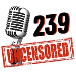 239 UNCENSORED Podcast 239 UNCENSORED