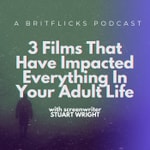 3 FILMS THAT HAVE IMPACTED EVERYTHING IN YOUR ADULT LIFE: A Britflicks Podcast with screenwriter Stuart Wright
