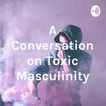 Podcast A Conversation on Toxic Masculinity
