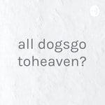 Podcast all dogsgo toheaven?