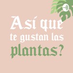 ¿Así que te gustan las plantas? Podcast ¿Así que te gustan las plantas?
