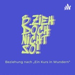 Podcast „B. zieh doch nicht so!“ Was ist eine Beziehung im Sinne des Buches von „Ein Kurs in Wundern“?