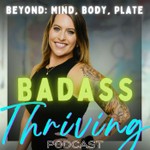 Logo of the podcast Badass Thriving: Beyond Mind, Body & Plate Podcast Badass Thriving: Beyond Mind, Body & Plate