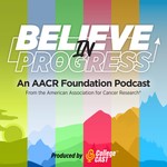 Believe in Progress: an American Association for Cancer Research Foundation Podcast Podcast Believe in Progress: an American Association for Cancer Research Foundation Podcast