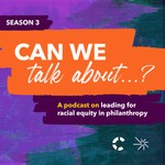 Can we talk about...? A podcast on leading for racial equity in philanthropy Podcast Can we talk about...? A podcast on leading for racial equity in philanthropy