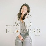 Consider the Wildflowers Podcast Consider the Wildflowers