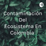 Logo of the podcast Contaminación Del Ecosistema En Colombia Podcast Contaminación Del Ecosistema En Colombia