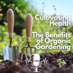 Podcast Cultivating Health: The Benefits of Organic Gardening