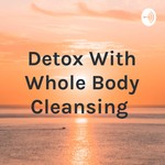 Logo of the podcast Detox With Whole Body Cleansing Podcast Detox With Whole Body Cleansing