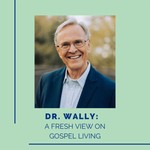 Dr. Wally: A Fresh View on Gospel Living Podcast Dr. Wally: A Fresh View on Gospel Living