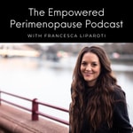 Empowered Perimenopause With Francesca Liparoti Empowered Perimenopause With Francesca Liparoti