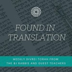 Logo of the podcast Found In Translation: Weekly Divrei Torah and Sermons from the BJ Rabbis and Guest Teachers Podcast Found In Translation: Weekly Divrei Torah and Sermons from the BJ Rabbis and Guest Teachers