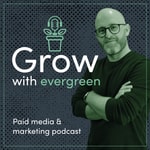 Grow with Evergreen | Paid Media and Marketing Podcast