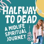 Halfway To Dead, A Midlife Spiritual Journey Podcast Halfway To Dead, A Midlife Spiritual Journey