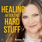 Healing After the Hard Stuff with Anna Parker-Naples Podcast Healing After the Hard Stuff with Anna Parker-Naples