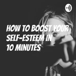 Podcast How to Boost Your Self-esteem In 10 Minutes 