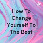 Logo of the podcast How To Change Yourself To The Best Podcast How To Change Yourself To The Best