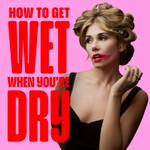 How To Get Wet When You're Dry Podcast How To Get Wet When You're Dry