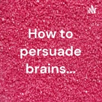 Logo of the podcast How to persuade brains... Podcast How to persuade brains...