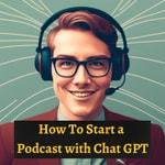 How To Start a Podcast with Chat GPT How To Start a Podcast with Chat GPT