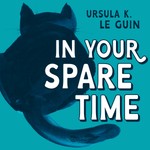 In Your Spare Time: From the Blog of Ursula K. Le Guin Podcast In Your Spare Time: From the Blog of Ursula K. Le Guin