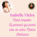 Logo of the podcast Isabelle VIEIRA Natur'empathe
Le podcast qui prend soin de votre Nature Intérieure !
Podcast Isabelle VIEIRA Natur'empathe
Le podcast qui prend soin de votre Nature Intérieure !