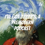I've Got ?????'s, A Premodern Podcast I've Got ?????'s, A Premodern Podcast