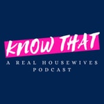 Know That: A Real Housewives Podcast Know That: A Real Housewives Podcast