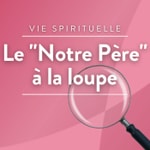 Podcast Le "Notre Père" à la loupe