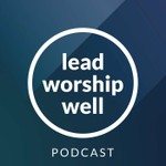Lead Worship Well Podcast Lead Worship Well