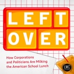 Left Over: How Corporations and Politicians Are Milking the American School Lunch Left Over: How Corporations and Politicians Are Milking the American School Lunch