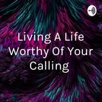 Logo of the podcast Living A Life Worthy Of Your Calling Podcast Living A Life Worthy Of Your Calling