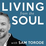 Living from the Soul with Sam Torode Podcast Living from the Soul with Sam Torode