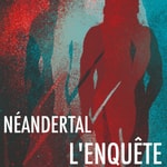 Podcast Néandertal, l'enquête