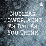 Logo of the podcast Nuclear Power, A'int As Bad As You Think Podcast Nuclear Power, A'int As Bad As You Think