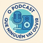 Podcast O Podcast Que Ninguém Vai Ouvir