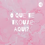 Podcast O que te trouxe aqui? 