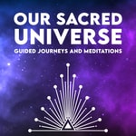 Our Sacred Universe - Guided Journeys and Meditations Podcast Our Sacred Universe - Guided Journeys and Meditations