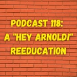 Podcast Podcast 118: A "Hey Arnold!" Reeducation
