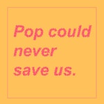 Logo of the podcast Pop Could Never Save Us Podcast Pop Could Never Save Us