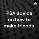 Logo of the podcast PSA advice on how to make friends Podcast PSA advice on how to make friends