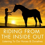 Riding From the Inside Out - Listening To Our Horses & Ourselves Riding From the Inside Out - Listening To Our Horses & Ourselves