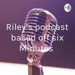 Podcast Riley’s podcast based off six Minutes 