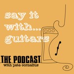 Say It With Guitars - with Pete Cornelius Podcast Say It With Guitars - with Pete Cornelius