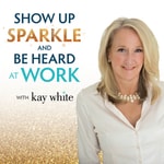 Logo of the podcast Show Up; Sparkle & Be Heard At Work with Kay White Podcast Show Up; Sparkle & Be Heard At Work with Kay White