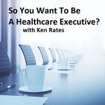 Podcast So You Want To Be A Healthcare Executive?