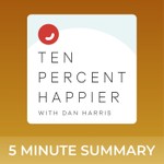 Logo of the podcast Ten Percent Happier with Dan Harris | 5 minute podcast summaries Podcast Ten Percent Happier with Dan Harris | 5 minute podcast summaries