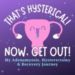 That's Hysterical! Now, Get Out! | My Adenomyosis, Hysterectomy and Recovery Journey Podcast That's Hysterical! Now, Get Out! | My Adenomyosis, Hysterectomy and Recovery Journey