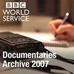 Logo of the podcast The Documentary Podcast: Archive 2007 Podcast The Documentary Podcast: Archive 2007