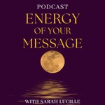 The Energy of Your Message with Sarah Lucille Podcast The Energy of Your Message with Sarah Lucille